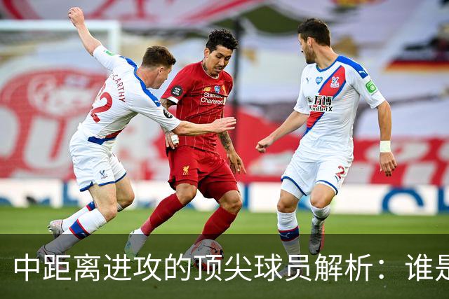 中距离进攻的顶尖球员解析：谁是最具威胁的玩家？