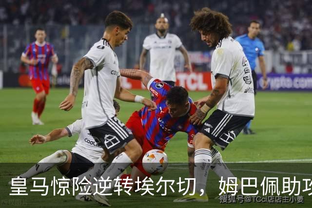 皇马惊险逆转埃尔切，姆巴佩助攻超级替补绝杀