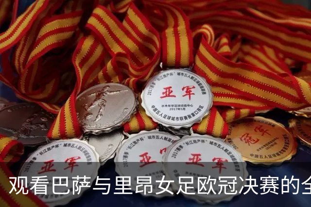 观看巴萨与里昂女足欧冠决赛的全方位指南